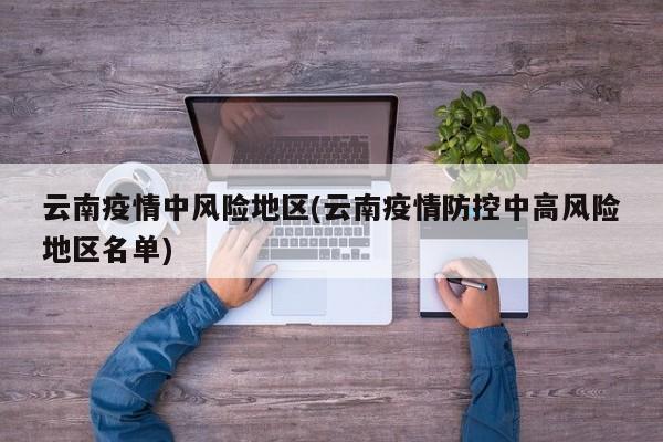 云南疫情中风险地区(云南疫情防控中高风险地区名单)