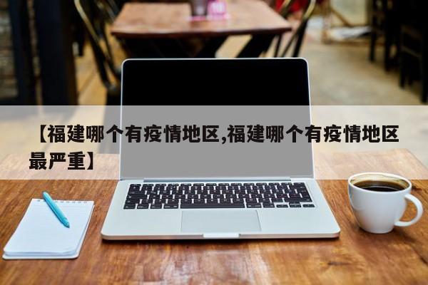【福建哪个有疫情地区,福建哪个有疫情地区最严重】
