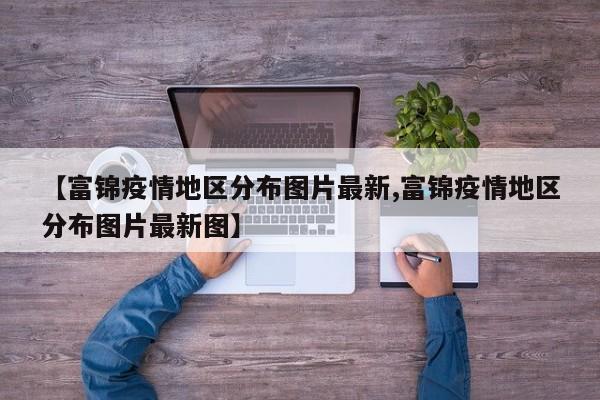 【富锦疫情地区分布图片最新,富锦疫情地区分布图片最新图】
