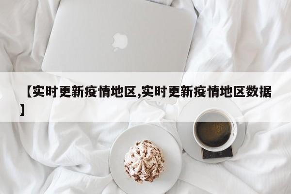 【实时更新疫情地区,实时更新疫情地区数据】