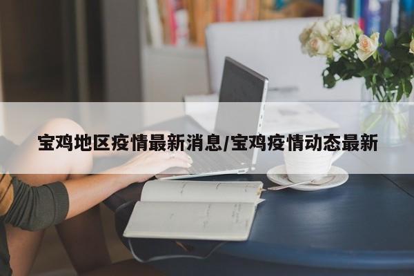 宝鸡地区疫情最新消息/宝鸡疫情动态最新