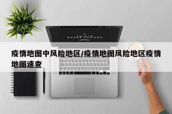 疫情地图中风险地区/疫情地图风险地区疫情地图速查