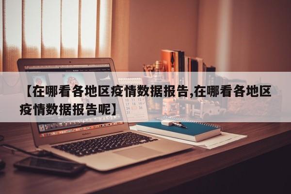 【在哪看各地区疫情数据报告,在哪看各地区疫情数据报告呢】