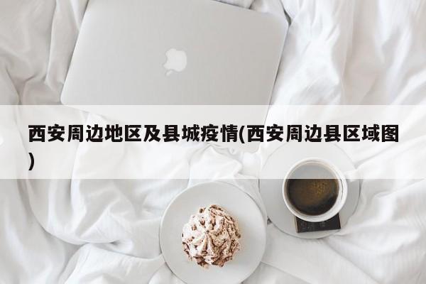 西安周边地区及县城疫情(西安周边县区域图)