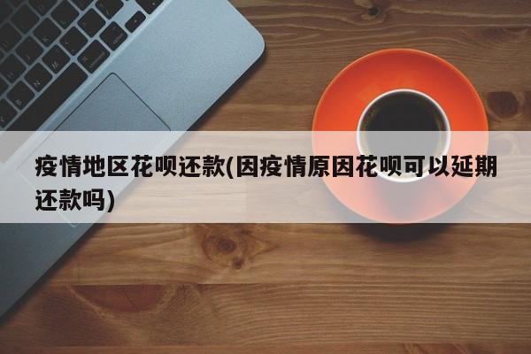 疫情地区花呗还款(因疫情原因花呗可以延期还款吗)