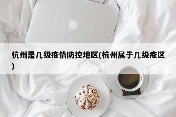 杭州是几级疫情防控地区(杭州属于几级疫区)