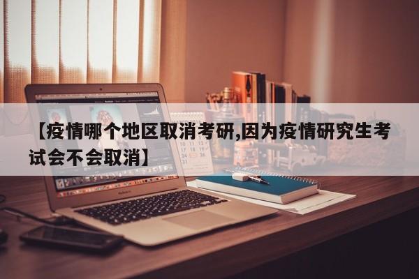 【疫情哪个地区取消考研,因为疫情研究生考试会不会取消】
