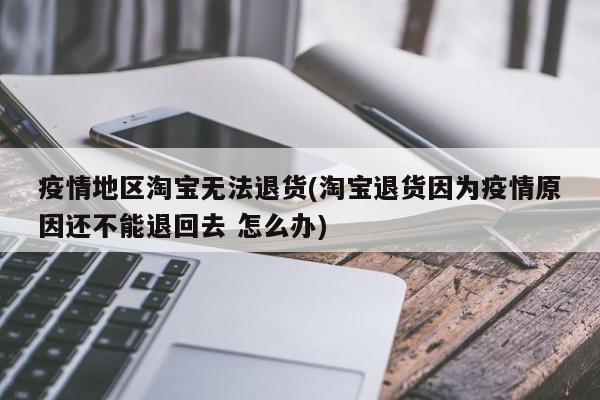 疫情地区淘宝无法退货(淘宝退货因为疫情原因还不能退回去 怎么办)