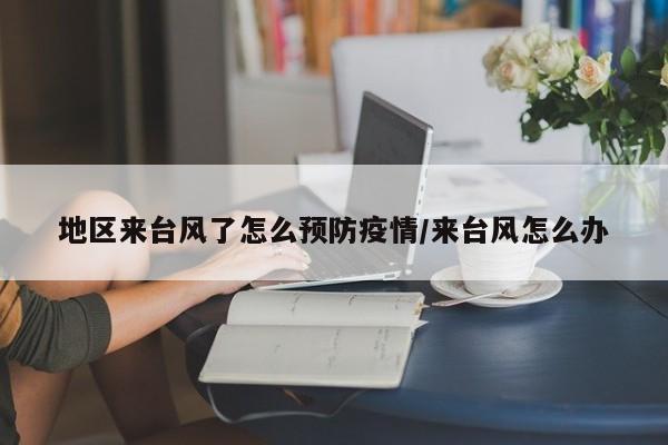 地区来台风了怎么预防疫情/来台风怎么办
