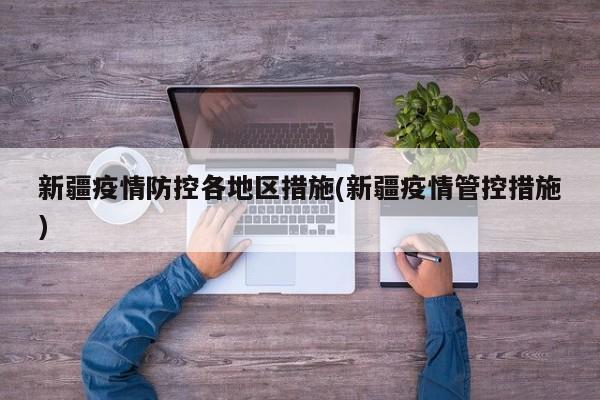 新疆疫情防控各地区措施(新疆疫情管控措施)