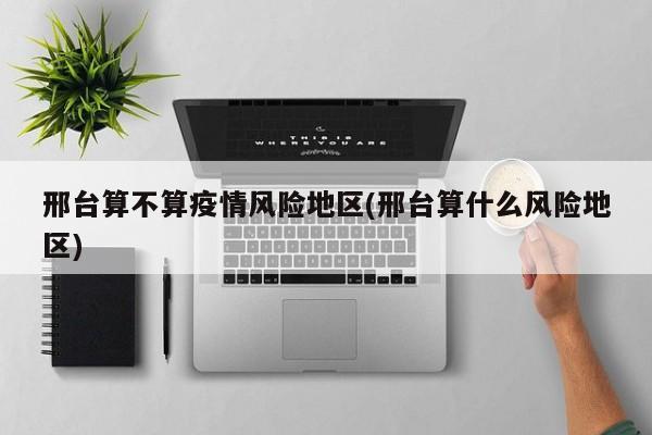 邢台算不算疫情风险地区(邢台算什么风险地区)