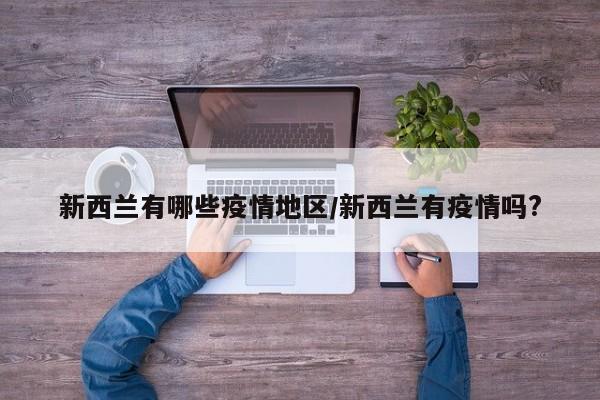 新西兰有哪些疫情地区/新西兰有疫情吗?