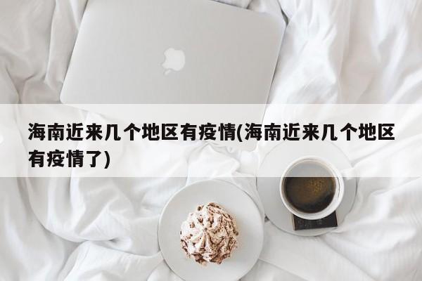 海南近来几个地区有疫情(海南近来几个地区有疫情了)