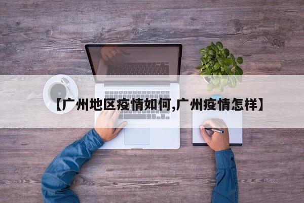 【广州地区疫情如何,广州疫情怎样】