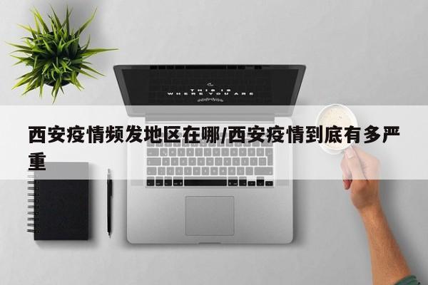 西安疫情频发地区在哪/西安疫情到底有多严重