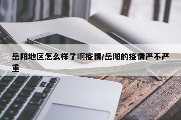 岳阳地区怎么样了啊疫情/岳阳的疫情严不严重